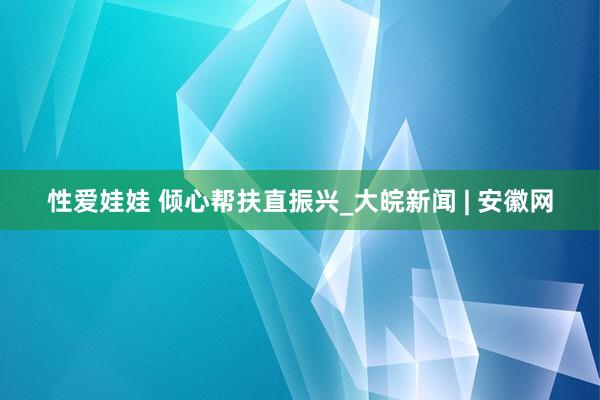 性爱娃娃 倾心帮扶直振兴_大皖新闻 | 安徽网