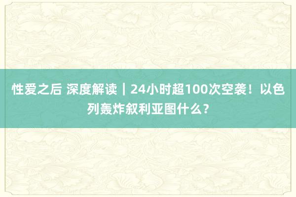 性爱之后 深度解读｜24小时超100次空袭！以色列轰炸叙利亚图什么？