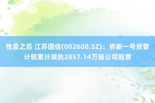 性爱之后 江苏国信(002608.SZ)：侨新一号资管计较累计减执2857.14万股公司股票