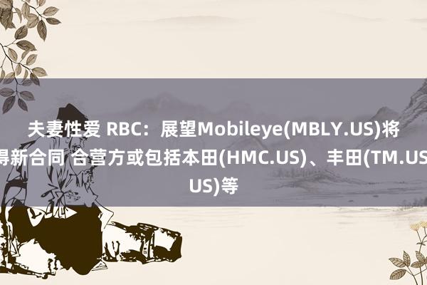 夫妻性爱 RBC：展望Mobileye(MBLY.US)将赢得新合同 合营方或包括本田(HMC.US)、丰田(TM.US)等