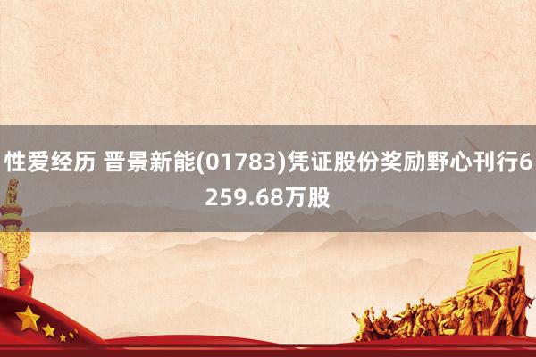 性爱经历 晋景新能(01783)凭证股份奖励野心刊行6259.68万股