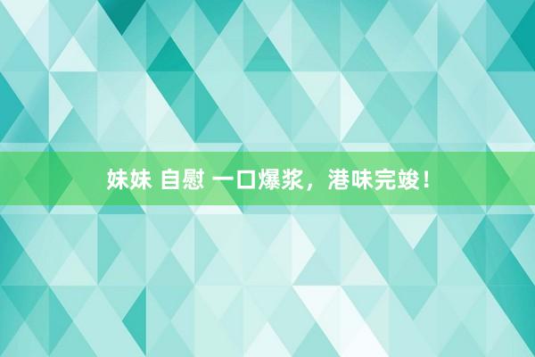 妹妹 自慰 一口爆浆，港味完竣！