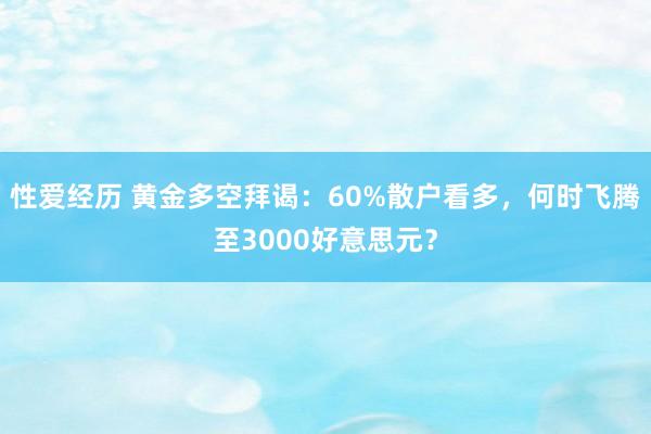 性爱经历 黄金多空拜谒：60%散户看多，何时飞腾至3000好意思元？