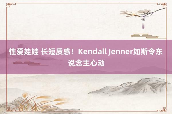 性爱娃娃 长短质感！Kendall Jenner如斯令东说念主心动