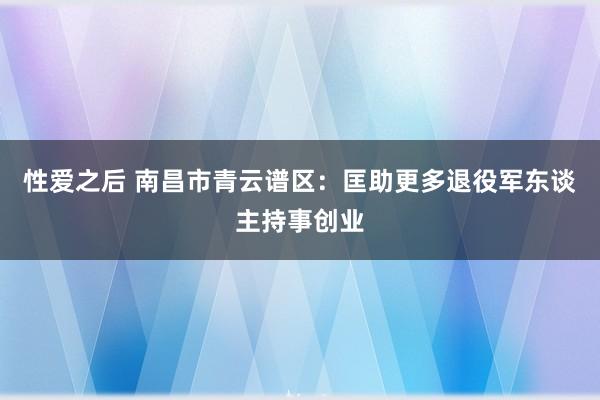 性爱之后 南昌市青云谱区：匡助更多退役军东谈主持事创业