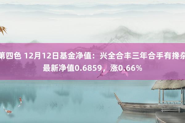 第四色 12月12日基金净值：兴全合丰三年合手有搀杂最新净值0.6859，涨0.66%