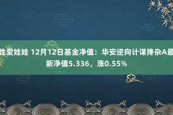 性爱娃娃 12月12日基金净值：华安逆向计谋搀杂A最新净值5.336，涨0.55%