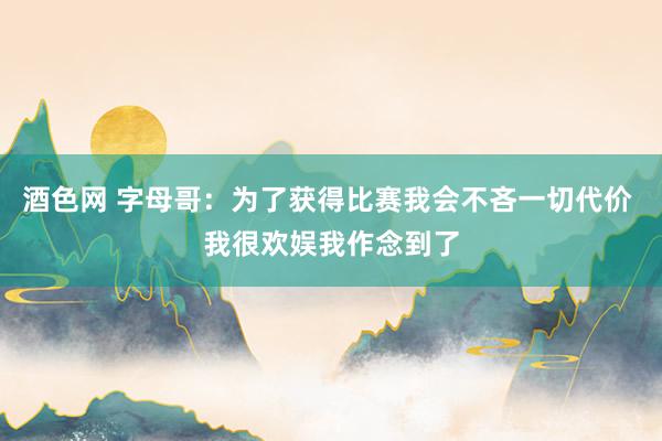 酒色网 字母哥：为了获得比赛我会不吝一切代价 我很欢娱我作念到了