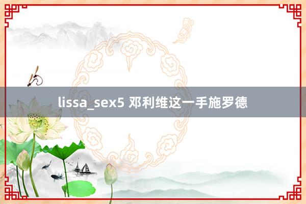 lissa_sex5 邓利维这一手施罗德