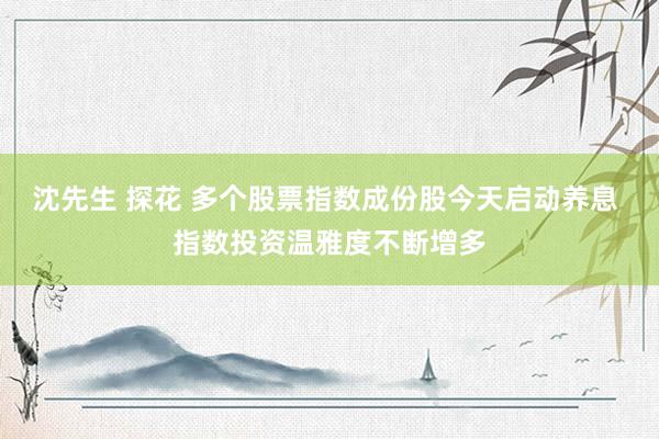 沈先生 探花 多个股票指数成份股今天启动养息 指数投资温雅度不断增多