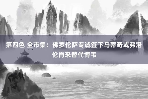 第四色 全市集：佛罗伦萨专诚签下马蒂奇或弗洛伦肖来替代博韦