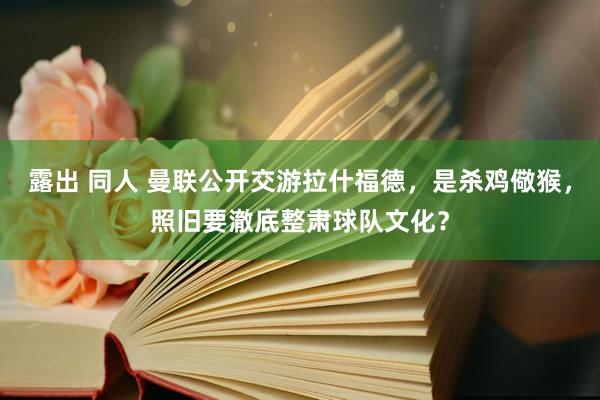 露出 同人 曼联公开交游拉什福德，是杀鸡儆猴，照旧要澈底整肃球队文化？