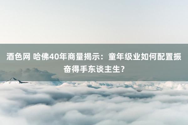 酒色网 哈佛40年商量揭示：童年级业如何配置振奋得手东谈主生？