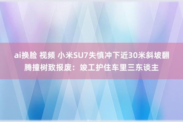 ai换脸 视频 小米SU7失慎冲下近30米斜坡翻腾撞树致报废：竣工护住车里三东谈主