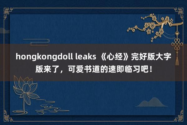 hongkongdoll leaks 《心经》完好版大字版来了，可爱书道的速即临习吧！