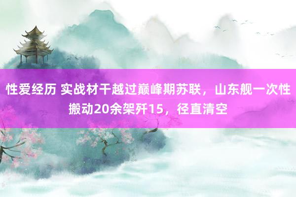 性爱经历 实战材干越过巅峰期苏联，山东舰一次性搬动20余架歼15，径直清空