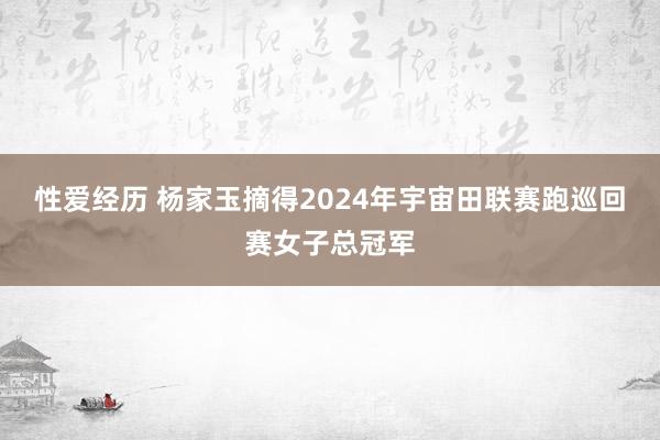 性爱经历 杨家玉摘得2024年宇宙田联赛跑巡回赛女子总冠军