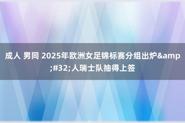 成人 男同 2025年欧洲女足锦标赛分组出炉&#32;人瑞士队抽得上签