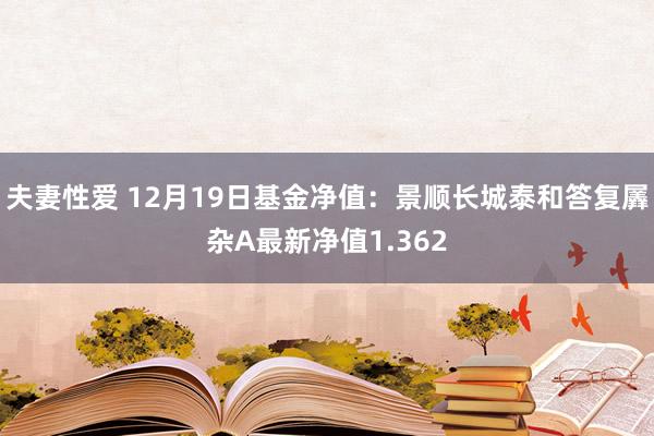 夫妻性爱 12月19日基金净值：景顺长城泰和答复羼杂A最新净值1.362