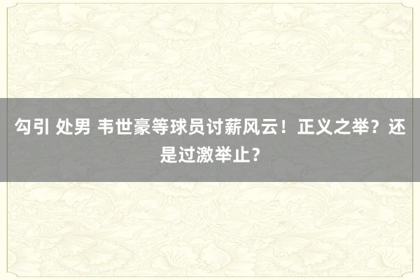 勾引 处男 韦世豪等球员讨薪风云！正义之举？还是过激举止？