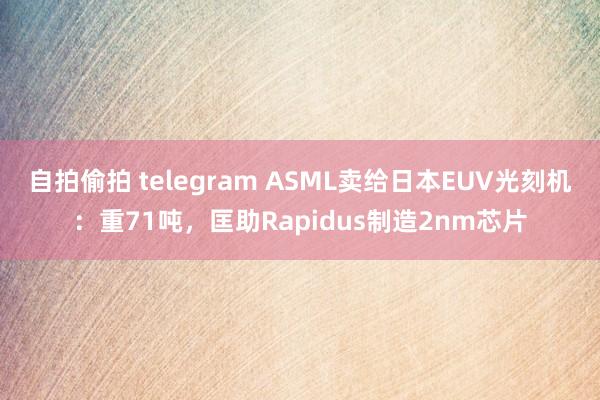 自拍偷拍 telegram ASML卖给日本EUV光刻机：重71吨，匡助Rapidus制造2nm芯片