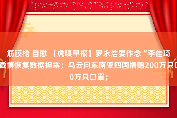 筋膜枪 自慰 【虎嗅早报】罗永浩要作念“李佳琦”；微博恢复数据袒露；马云向东南亚四国捐赠200万只口罩；