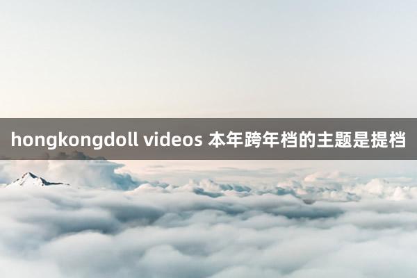 hongkongdoll videos 本年跨年档的主题是提档