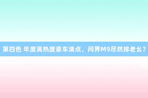 第四色 年度高热度豪车清点，问界M9尽然排老幺？