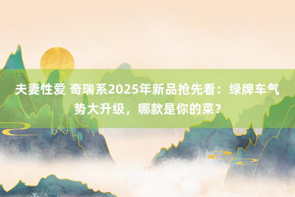 夫妻性爱 奇瑞系2025年新品抢先看：绿牌车气势大升级，哪款是你的菜？