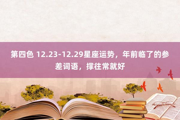 第四色 12.23-12.29星座运势，年前临了的参差词语，撑往常就好