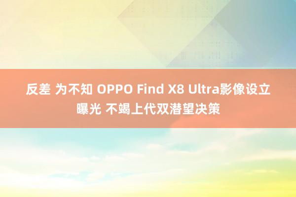 反差 为不知 OPPO Find X8 Ultra影像设立曝光 不竭上代双潜望决策