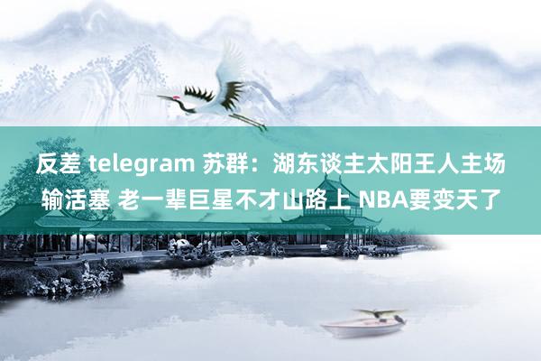 反差 telegram 苏群：湖东谈主太阳王人主场输活塞 老一辈巨星不才山路上 NBA要变天了