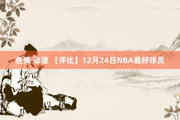 色情 动漫 【评比】12月24日NBA最好球员