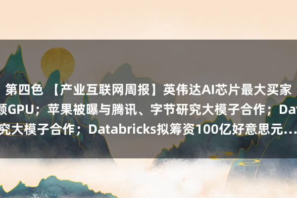 第四色 【产业互联网周报】英伟达AI芯片最大买家曝光，一年囤50万颗GPU；苹果被曝与腾讯、字节研究大模子合作；Databricks拟筹资100亿好意思元……