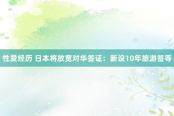 性爱经历 日本将放宽对华签证：新设10年旅游签等