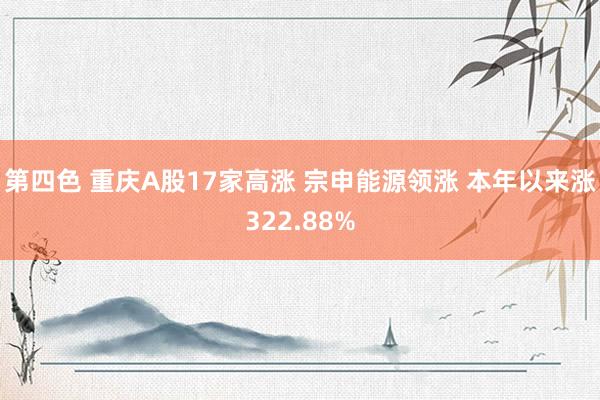 第四色 重庆A股17家高涨 宗申能源领涨 本年以来涨322.88%