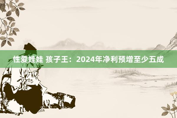 性爱娃娃 孩子王：2024年净利预增至少五成