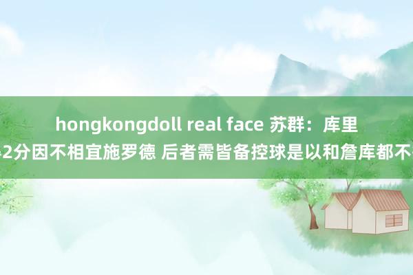 hongkongdoll real face 苏群：库里得2分因不相宜施罗德 后者需皆备控球是以和詹库都不搭