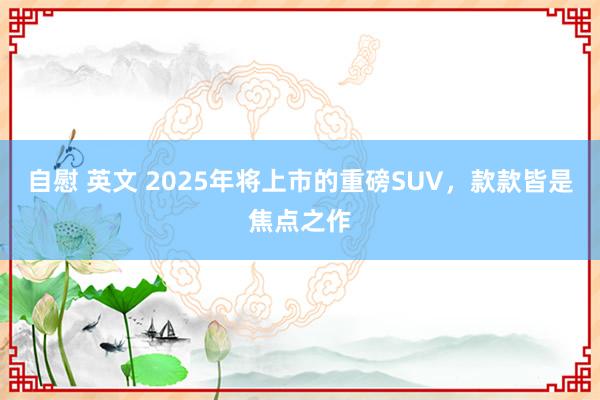 自慰 英文 2025年将上市的重磅SUV，款款皆是焦点之作