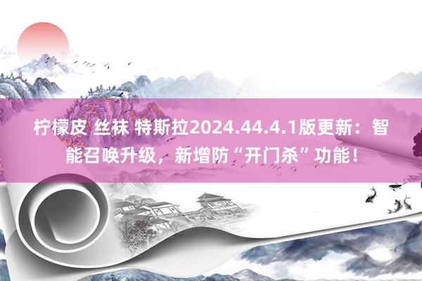 柠檬皮 丝袜 特斯拉2024.44.4.1版更新：智能召唤升级，新增防“开门杀”功能！