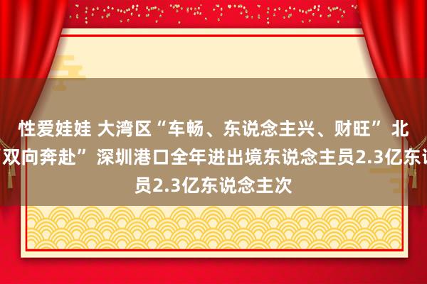 性爱娃娃 大湾区“车畅、东说念主兴、财旺” 北上南下“双向奔赴” 深圳港口全年进出境东说念主员2.3亿东说念主次