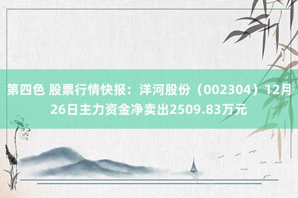 第四色 股票行情快报：洋河股份（002304）12月26日主力资金净卖出2509.83万元