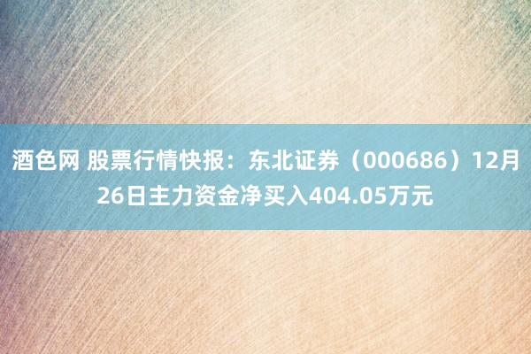 酒色网 股票行情快报：东北证券（000686）12月26日主力资金净买入404.05万元