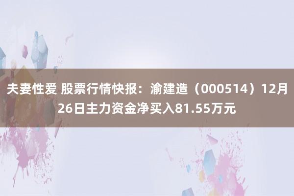 夫妻性爱 股票行情快报：渝建造（000514）12月26日主力资金净买入81.55万元