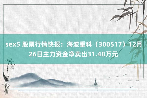 sex5 股票行情快报：海波重科（300517）12月26日主力资金净卖出31.48万元