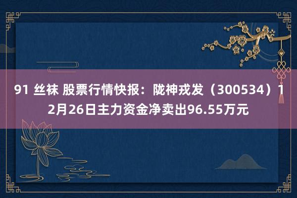 91 丝袜 股票行情快报：陇神戎发（300534）12月26日主力资金净卖出96.55万元