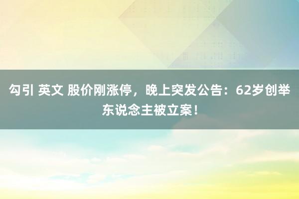 勾引 英文 股价刚涨停，晚上突发公告：62岁创举东说念主被立案！