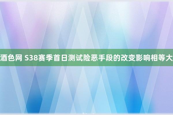 酒色网 S38赛季首日测试险恶手段的改变影响相等大