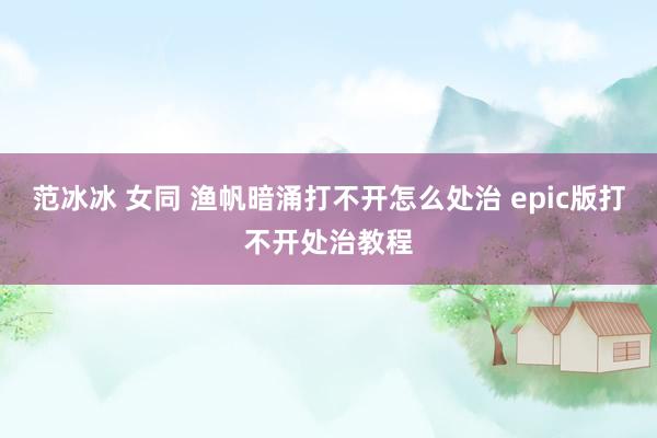 范冰冰 女同 渔帆暗涌打不开怎么处治 epic版打不开处治教程