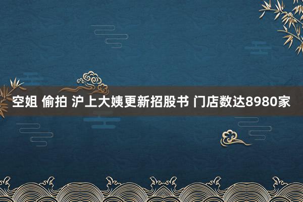 空姐 偷拍 沪上大姨更新招股书 门店数达8980家